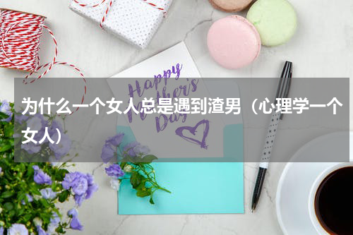 为什么一个女人总是遇到渣男（心理学一个女人）