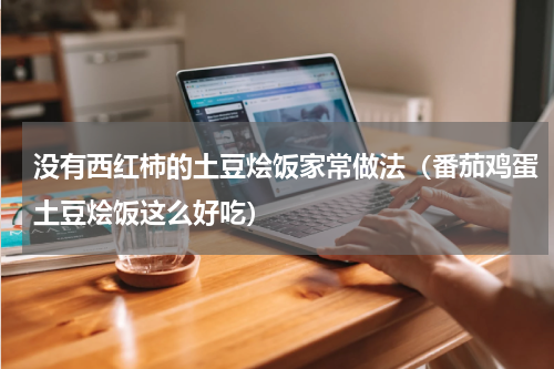 没有西红柿的土豆烩饭家常做法（番茄鸡蛋土豆烩饭这么好吃）