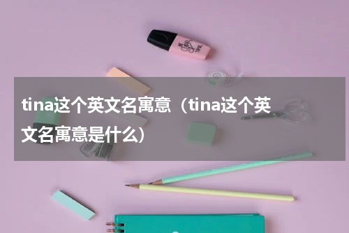 tina这个英文名寓意（tina这个英文名寓意是什么）