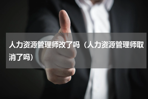 人力资源管理师改了吗（人力资源管理师取消了吗）