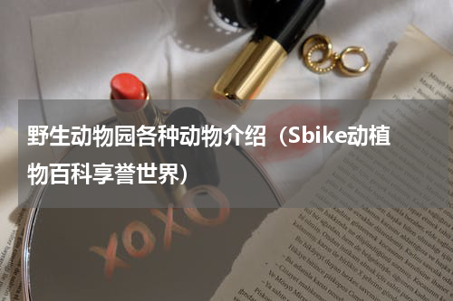 野生动物园各种动物介绍（Sbike动植物百科享誉世界）