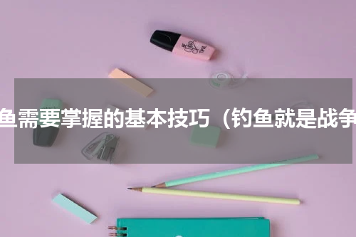 钓鱼需要掌握的基本技巧（钓鱼就是战争）
