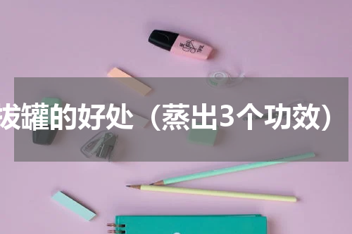 拔罐的好处（蒸出3个功效）