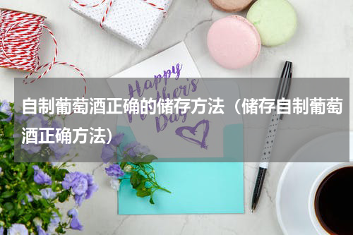 自制葡萄酒正确的储存方法（储存自制葡萄酒正确方法）