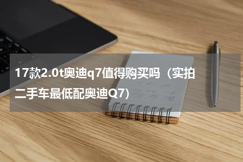 17款2.0t奥迪q7值得购买吗（实拍二手车最低配奥迪Q7）