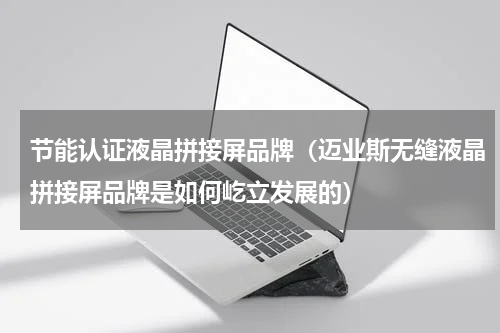 节能认证液晶拼接屏品牌（迈业斯无缝液晶拼接屏品牌是如何屹立发展的）