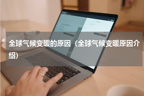 全球气候变暖的原因（全球气候变暖原因介绍）