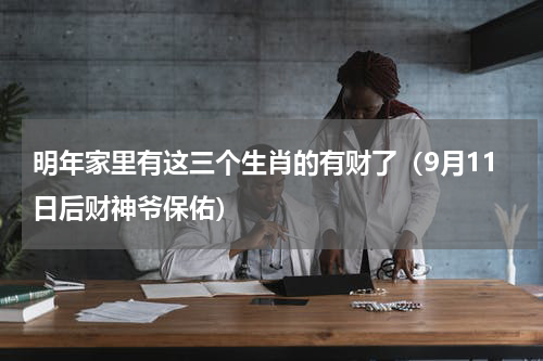 明年家里有这三个生肖的有财了（9月11日后财神爷保佑）