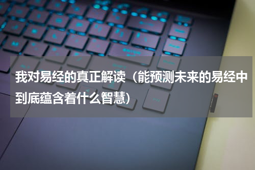 我对易经的真正解读（能预测未来的易经中到底蕴含着什么智慧）