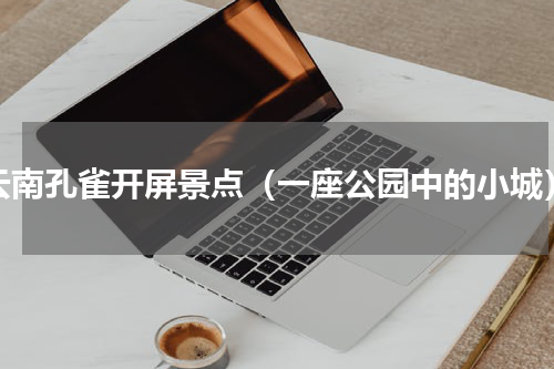 云南孔雀开屏景点（一座公园中的小城）