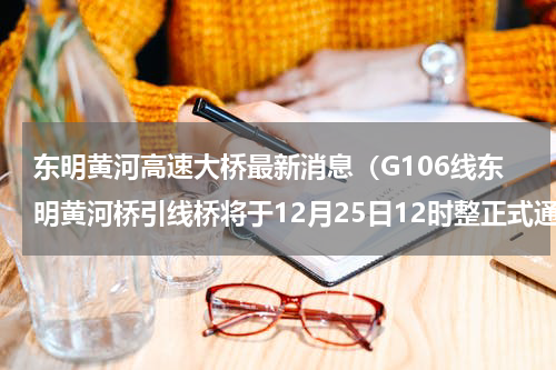 东明黄河高速大桥最新消息（G106线东明黄河桥引线桥将于12月25日12时整正式通车）