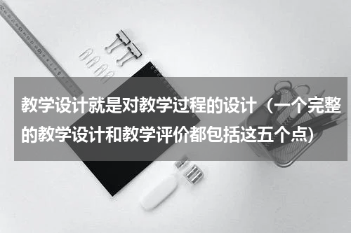 教学设计就是对教学过程的设计（一个完整的教学设计和教学评价都包括这五个点）