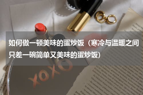 如何做一顿美味的蛋炒饭（寒冷与温暖之间只差一碗简单又美味的蛋炒饭）