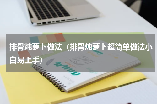 排骨炖萝卜做法（排骨炖萝卜超简单做法小白易上手）