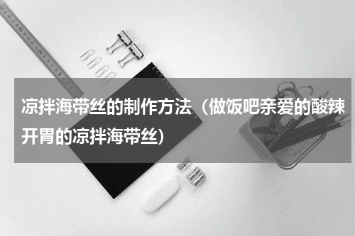 凉拌海带丝的制作方法（做饭吧亲爱的酸辣开胃的凉拌海带丝）