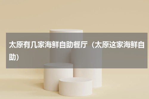太原有几家海鲜自助餐厅（太原这家海鲜自助）