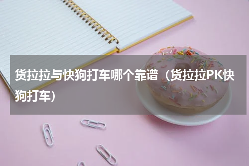 货拉拉与快狗打车哪个靠谱（货拉拉PK快狗打车）
