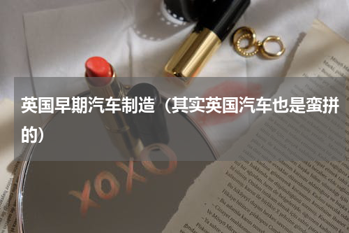 英国早期汽车制造（其实英国汽车也是蛮拼的）