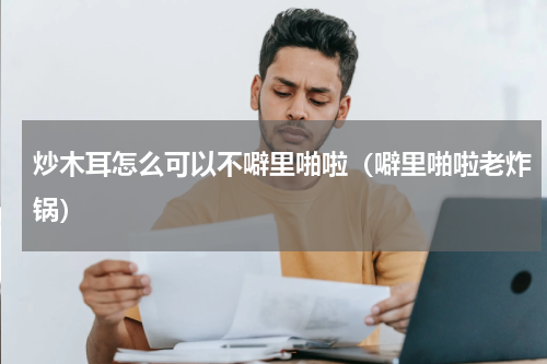 炒木耳怎么可以不噼里啪啦（噼里啪啦老炸锅）