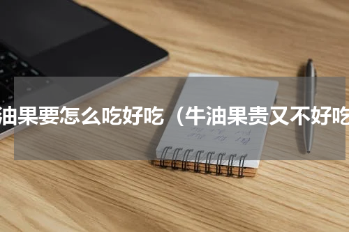 牛油果要怎么吃好吃（牛油果贵又不好吃）