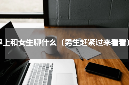 早上和女生聊什么（男生赶紧过来看看）