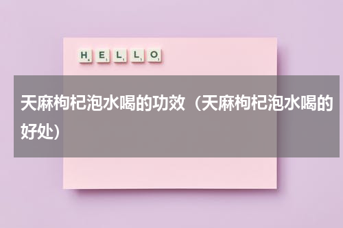 天麻枸杞泡水喝的功效（天麻枸杞泡水喝的好处）