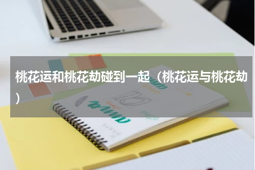 桃花运和桃花劫碰到一起（桃花运与桃花劫）