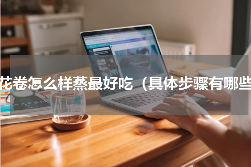 蒸花卷怎么样蒸最好吃（具体步骤有哪些）