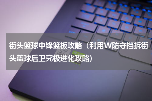 街头篮球中锋篮板攻略（利用W防守挡拆街头篮球后卫究极进化攻略）