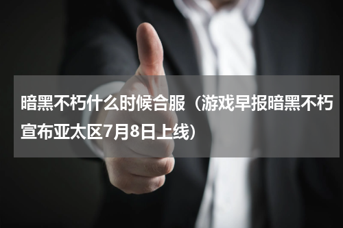 暗黑不朽什么时候合服（游戏早报暗黑不朽宣布亚太区7月8日上线）
