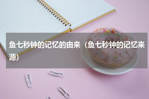 鱼七秒钟的记忆的由来（鱼七秒钟的记忆来源）