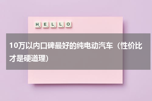 10万以内口碑最好的纯电动汽车（性价比才是硬道理）
