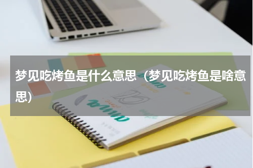梦见吃烤鱼是什么意思（梦见吃烤鱼是啥意思）