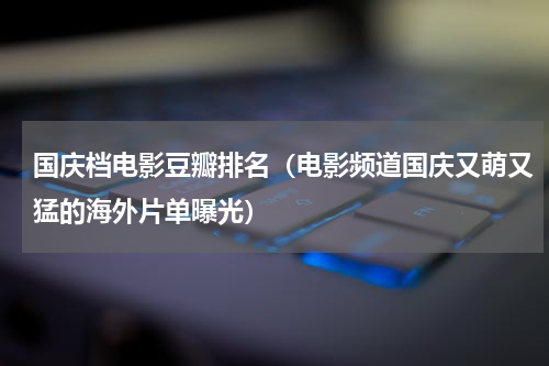 国庆档电影豆瓣排名（电影频道国庆又萌又猛的海外片单曝光）