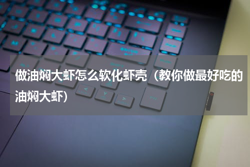 做油焖大虾怎么软化虾壳（教你做最好吃的油焖大虾）