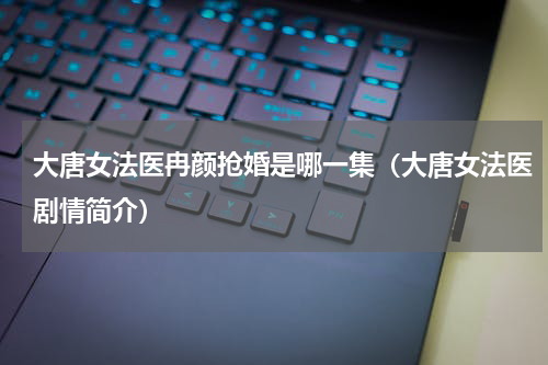 大唐女法医冉颜抢婚是哪一集（大唐女法医剧情简介）