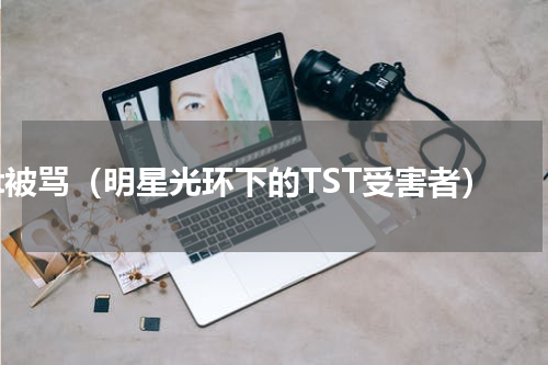 tst被骂（明星光环下的TST受害者）