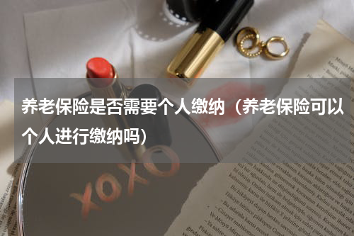 养老保险是否需要个人缴纳（养老保险可以个人进行缴纳吗）