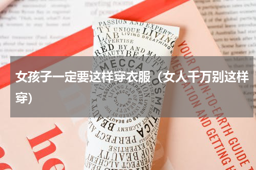 女孩子一定要这样穿衣服（女人千万别这样穿）