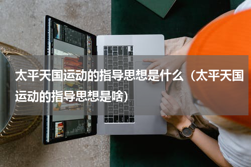 太平天国运动的指导思想是什么（太平天国运动的指导思想是啥）