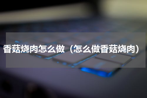 香菇烧肉怎么做（怎么做香菇烧肉）