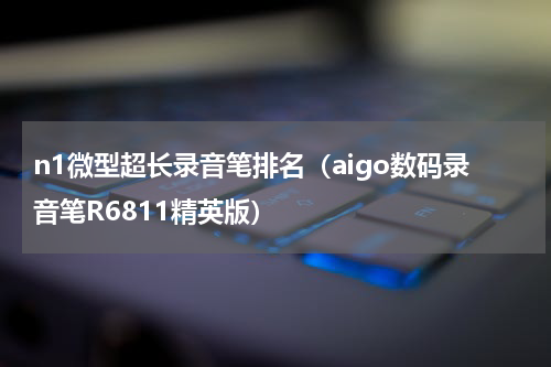 n1微型超长录音笔排名（aigo数码录音笔R6811精英版）