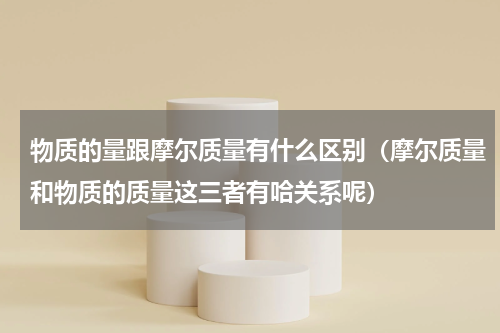 物质的量跟摩尔质量有什么区别（摩尔质量和物质的质量这三者有哈关系呢）