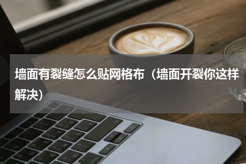 墙面有裂缝怎么贴网格布（墙面开裂你这样解决）