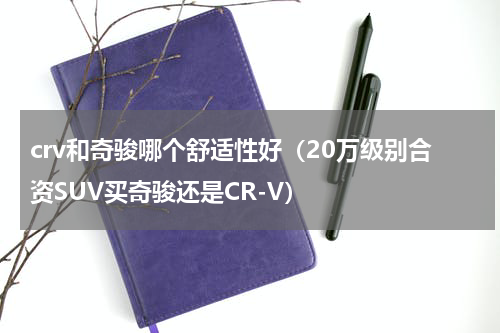 crv和奇骏哪个舒适性好（20万级别合资SUV买奇骏还是CR-V）