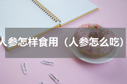 人参怎样食用（人参怎么吃）