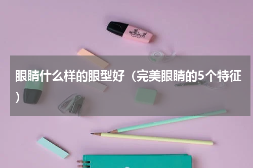 眼睛什么样的眼型好（完美眼睛的5个特征）