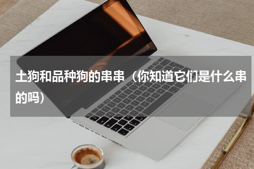 土狗和品种狗的串串（你知道它们是什么串的吗）
