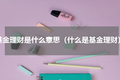 基金理财是什么意思（什么是基金理财）