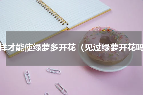 怎样才能使绿萝多开花（见过绿萝开花吗）
